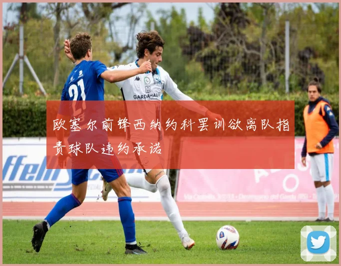 欧塞尔前锋西纳约科罢训欲离队指责球队违约承诺