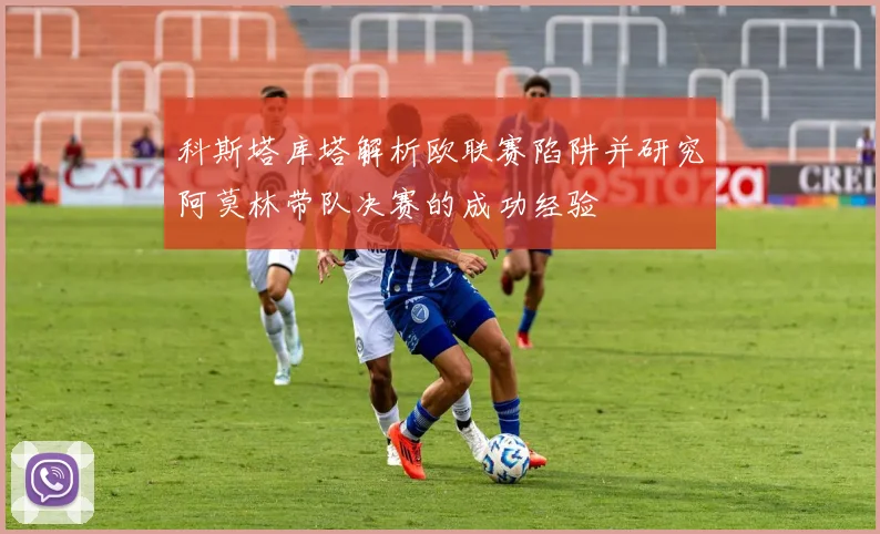 科斯塔库塔解析欧联赛陷阱并研究阿莫林带队决赛的成功经验