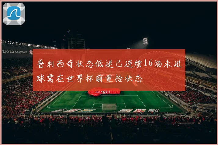 普利西奇状态低迷已连续16场未进球需在世界杯前重拾状态