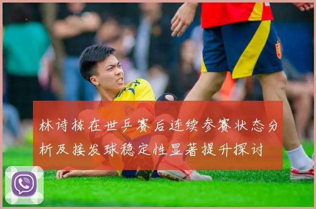 林诗栋在世乒赛后连续参赛状态分析及接发球稳定性显著提升探讨