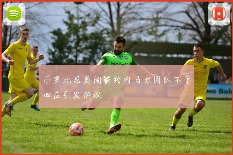 小罗比尼奥闹解约内马尔团队不予回应引发热议