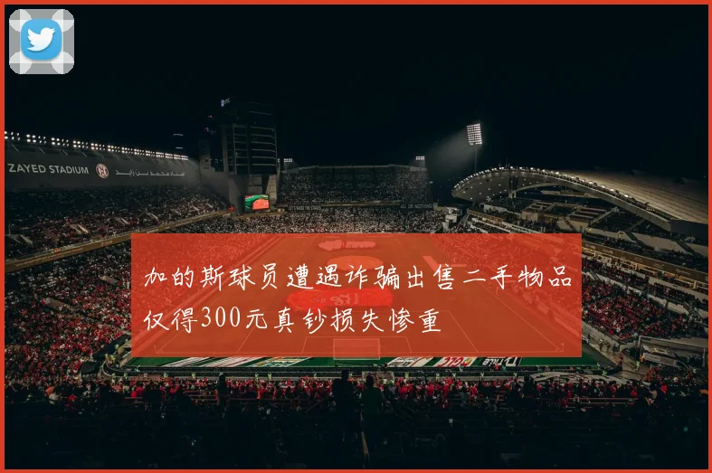 加的斯球员遭遇诈骗出售二手物品仅得300元真钞损失惨重