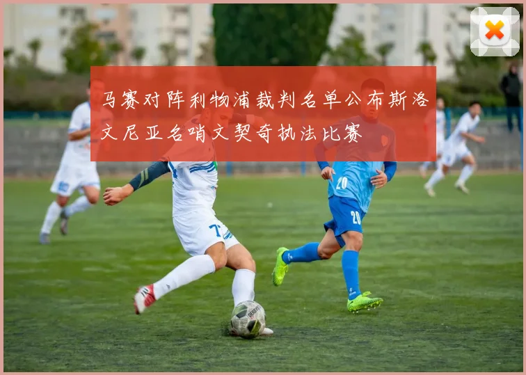 马赛对阵利物浦裁判名单公布斯洛文尼亚名哨文契奇执法比赛