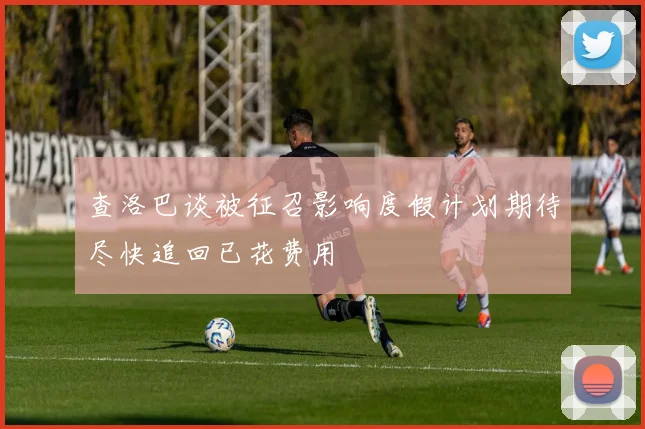 查洛巴谈被征召影响度假计划期待尽快追回已花费用