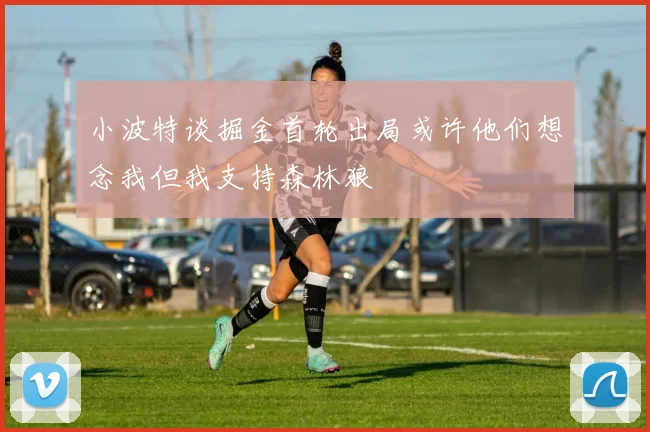小波特谈掘金首轮出局或许他们想念我但我支持森林狼