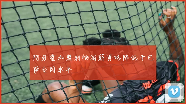 阿劳霍加盟利物浦薪资略降低于巴萨合同水平
