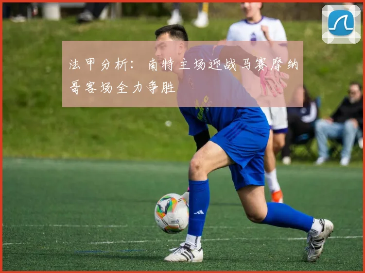 法甲分析：南特主场迎战马赛摩纳哥客场全力争胜
