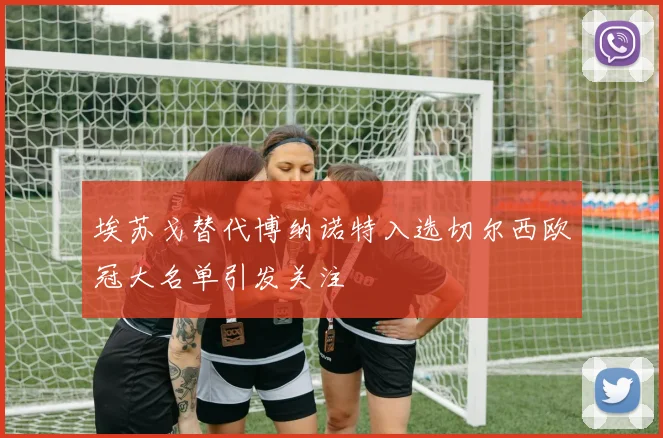 埃苏戈替代博纳诺特入选切尔西欧冠大名单引发关注