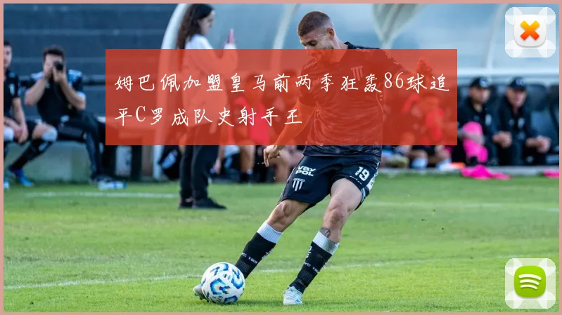 姆巴佩加盟皇马前两季狂轰86球追平C罗成队史射手王