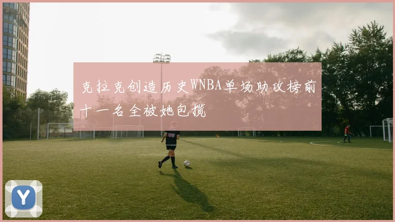 克拉克创造历史WNBA单场助攻榜前十一名全被她包揽
