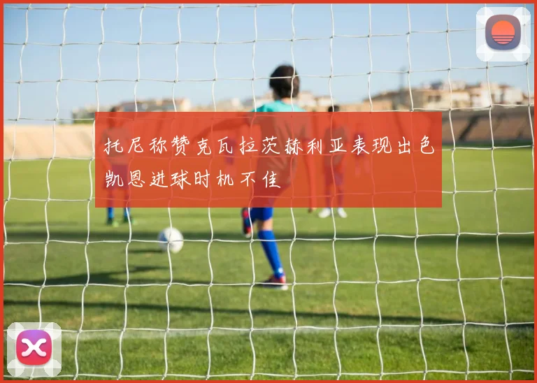 托尼称赞克瓦拉茨赫利亚表现出色凯恩进球时机不佳