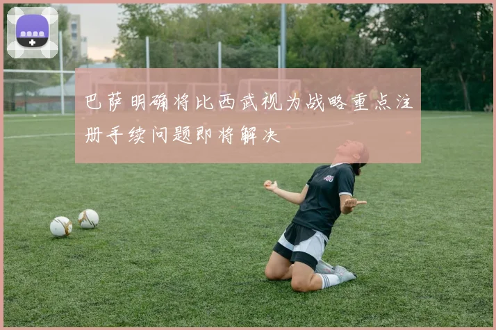 巴萨明确将比西武视为战略重点注册手续问题即将解决