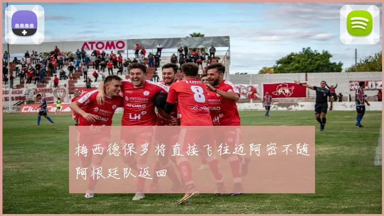 梅西德保罗将直接飞往迈阿密不随阿根廷队返回