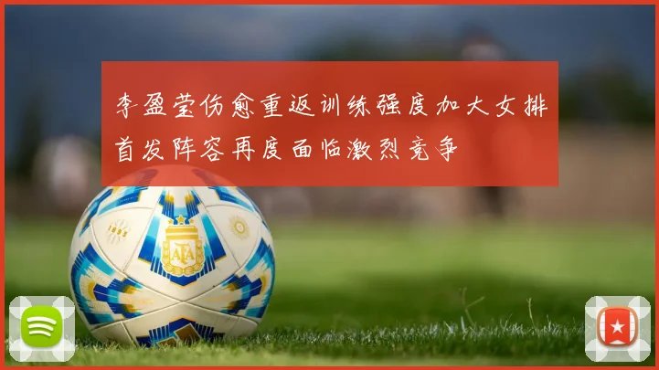 李盈莹伤愈重返训练强度加大女排首发阵容再度面临激烈竞争