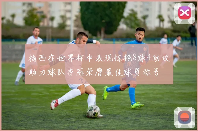 梅西在世界杯中表现惊艳8球4助攻助力球队夺冠荣膺最佳球员称号