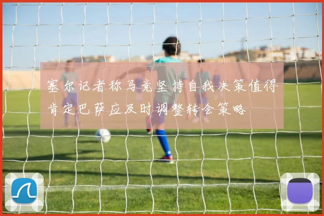 塞尔记者称马竞坚持自我决策值得肯定巴萨应及时调整转会策略
