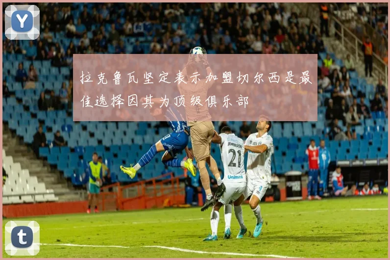 拉克鲁瓦坚定表示加盟切尔西是最佳选择因其为顶级俱乐部