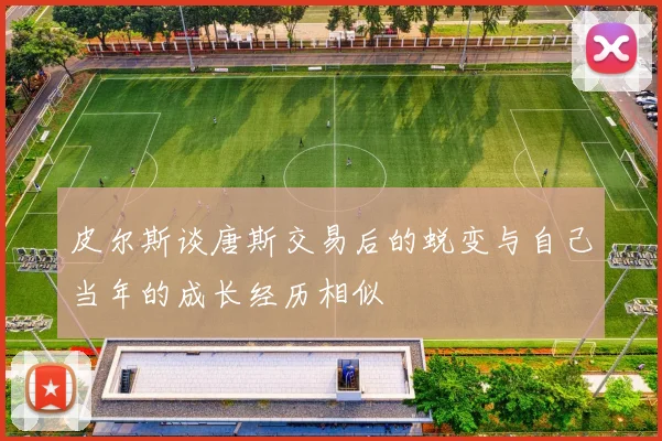 皮尔斯谈唐斯交易后的蜕变与自己当年的成长经历相似