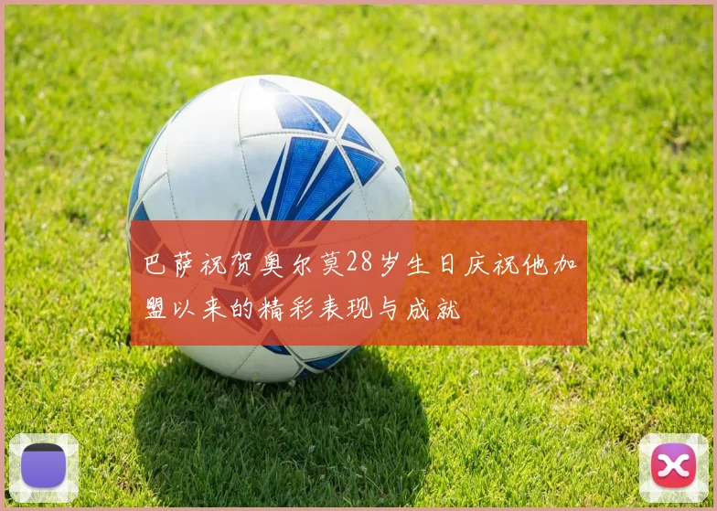 巴萨祝贺奥尔莫28岁生日庆祝他加盟以来的精彩表现与成就