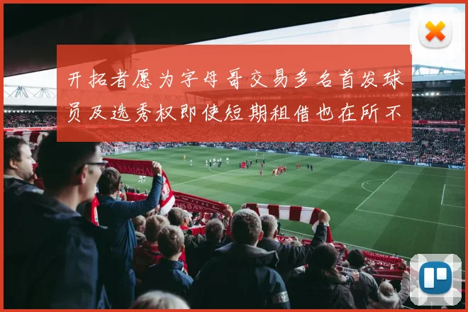 开拓者愿为字母哥交易多名首发球员及选秀权即使短期租借也在所不惜