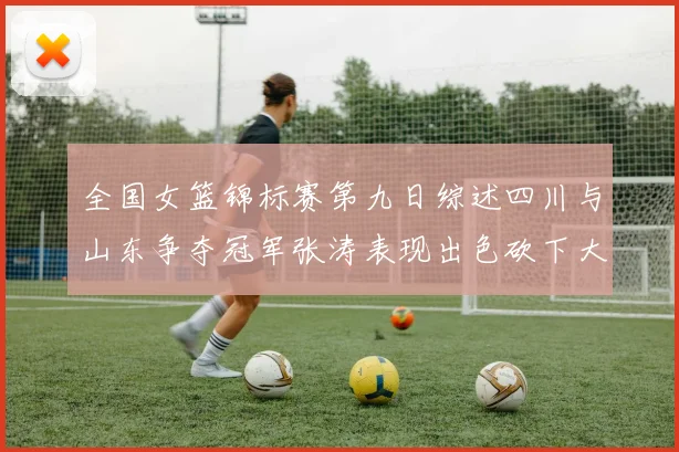 全国女篮锦标赛第九日综述四川与山东争夺冠军张涛表现出色砍下大号双双