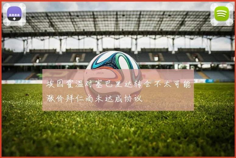 埃因霍温对塞巴里达转会不太可能涨价拜仁尚未达成协议
