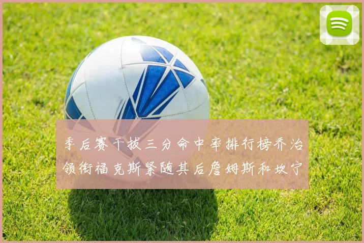 季后赛干拔三分命中率排行榜乔治领衔福克斯紧随其后詹姆斯和坎宁安表现不俗