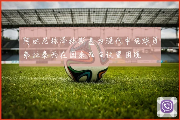 阿达尼称泽林斯基为现代中场球员弗拉泰西在国米面临位置困境