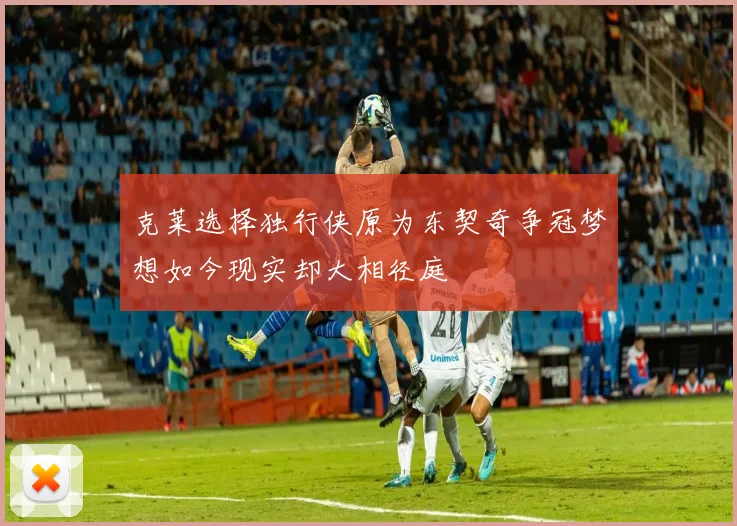 克莱选择独行侠原为东契奇争冠梦想如今现实却大相径庭