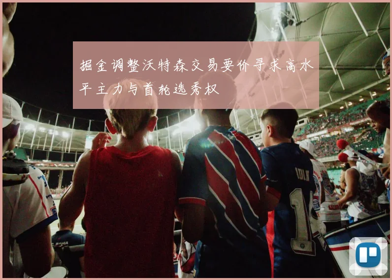 掘金调整沃特森交易要价寻求高水平主力与首轮选秀权