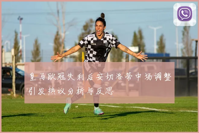 皇马欧冠失利后安切洛蒂中场调整引发热议分析与反思