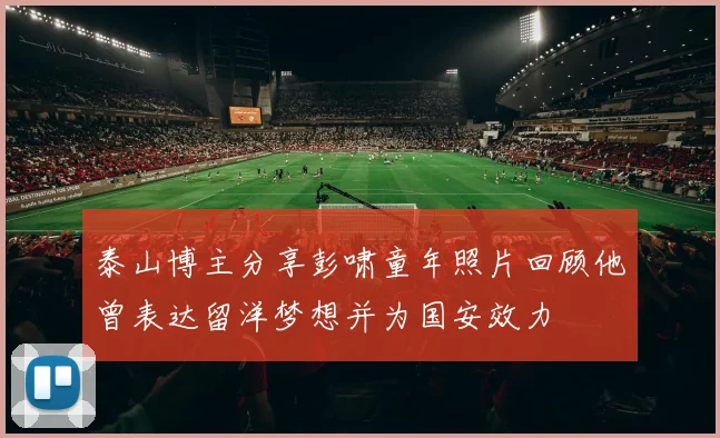 泰山博主分享彭啸童年照片回顾他曾表达留洋梦想并为国安效力