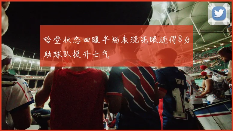 哈登状态回暖半场表现亮眼连得8分助球队提升士气